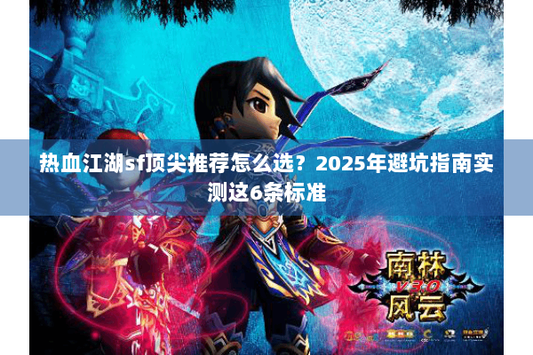热血江湖sf顶尖推荐怎么选?2025年避坑指南实测这6条标准 热血江湖sf顶尖推荐怎么选?2025年避坑指南实测这6条标准