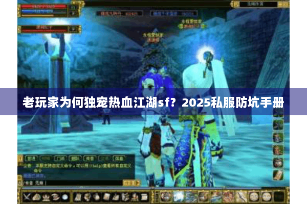 老玩家为何独宠热血江湖sf?2025私服防坑手册 老玩家为何独宠热血江湖sf?2025私服防坑手册