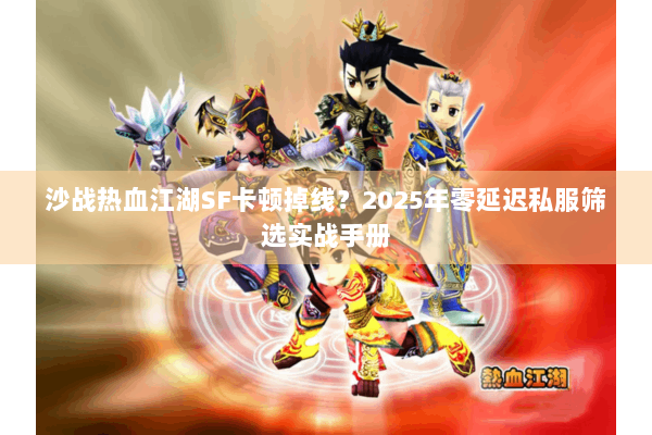 沙战热血江湖SF卡顿掉线?2025年零延迟私服筛选实战手册 沙战热血江湖SF卡顿掉线?2025年零延迟私服筛选实战手册