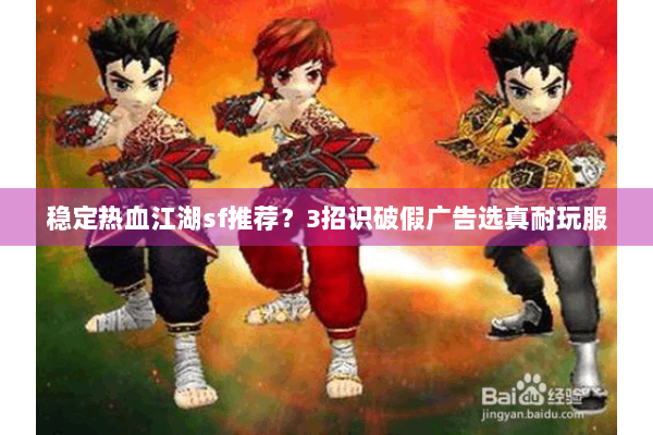 稳定热血江湖sf推荐？3招识破假广告选真耐玩服