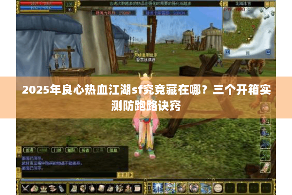 2025年良心热血江湖sf究竟藏在哪?三个开箱实测防跑路诀窍 2025年良心热血江湖sf究竟藏在哪?三个开箱实测防跑路诀窍