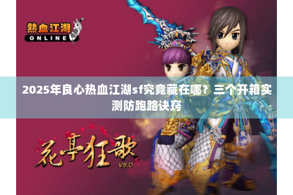 2025年良心热血江湖sf究竟藏在哪?三个开箱实测防跑路诀窍 2025年良心热血江湖sf究竟藏在哪?三个开箱实测防跑路诀窍