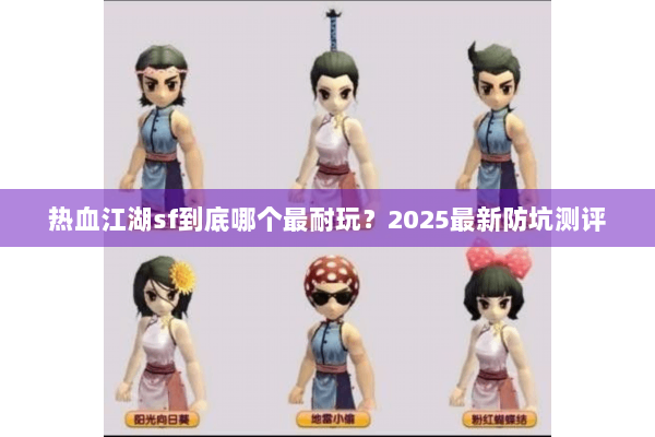 热血江湖sf到底哪个最耐玩?2025最新防坑测评 热血江湖sf到底哪个最耐玩?2025最新防坑测评