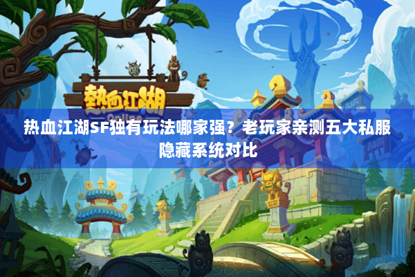 热血江湖SF独有玩法哪家强？老玩家亲测五大私服隐藏系统对比