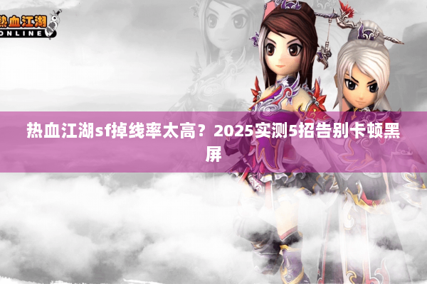 热血江湖sf掉线率太高?2025实测5招告别卡顿黑屏 热血江湖sf掉线率太高?2025实测5招告别卡顿黑屏