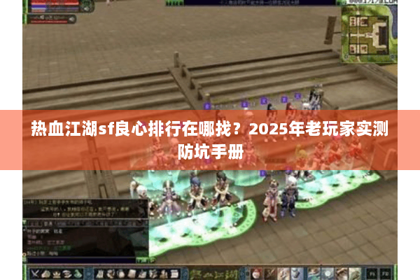 热血江湖sf良心排行在哪找?2025年老玩家实测防坑手册 热血江湖sf良心排行在哪找?2025年老玩家实测防坑手册