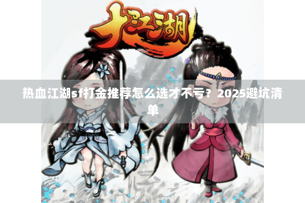 热血江湖sf打金推荐怎么选才不亏?2025避坑清单 热血江湖sf打金推荐怎么选才不亏?2025避坑清单