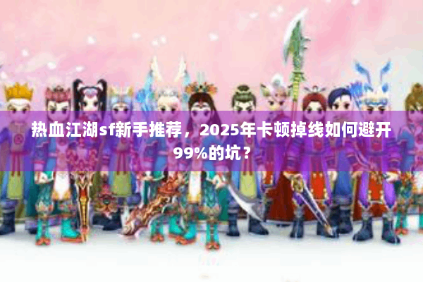 热血江湖sf新手推荐,2025年卡顿掉线如何避开99%的坑? 热血江湖sf新手推荐,2025年卡顿掉线如何避开99%的坑?