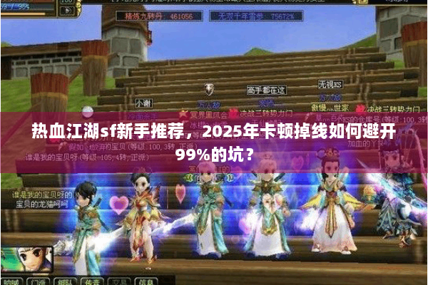 热血江湖sf新手推荐,2025年卡顿掉线如何避开99%的坑? 热血江湖sf新手推荐,2025年卡顿掉线如何避开99%的坑?