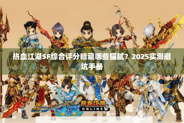热血江湖SF综合评分暗藏哪些猫腻?2025实测避坑手册 热血江湖SF综合评分暗藏哪些猫腻?2025实测避坑手册