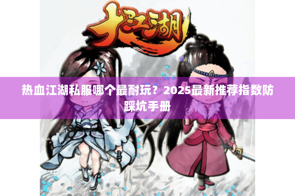 热血江湖私服哪个最耐玩？2025最新推荐指数防踩坑手册