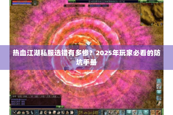热血江湖私服选错有多惨?2025年玩家必看的防坑手册 热血江湖私服选错有多惨?2025年玩家必看的防坑手册