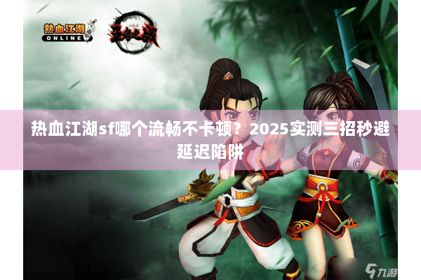 热血江湖sf哪个流畅不卡顿?2025实测三招秒避延迟陷阱 热血江湖sf哪个流畅不卡顿?2025实测三招秒避延迟陷阱