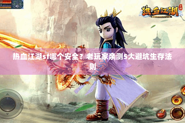 热血江湖sf哪个安全？老玩家亲测5大避坑生存法则