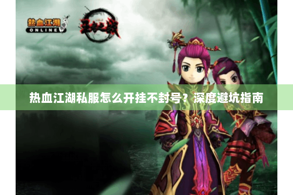 热血江湖私服怎么开挂不封号?深度避坑指南 热血江湖私服怎么开挂不封号?深度避坑指南