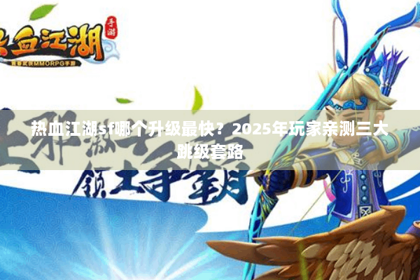 热血江湖sf哪个升级最快?2025年玩家亲测三大跳级套路 热血江湖sf哪个升级最快?2025年玩家亲测三大跳级套路