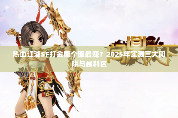 热血江湖SF打金哪个服最赚?2025年实测三大陷阱与暴利区 热血江湖SF打金哪个服最赚?2025年实测三大陷阱与暴利区