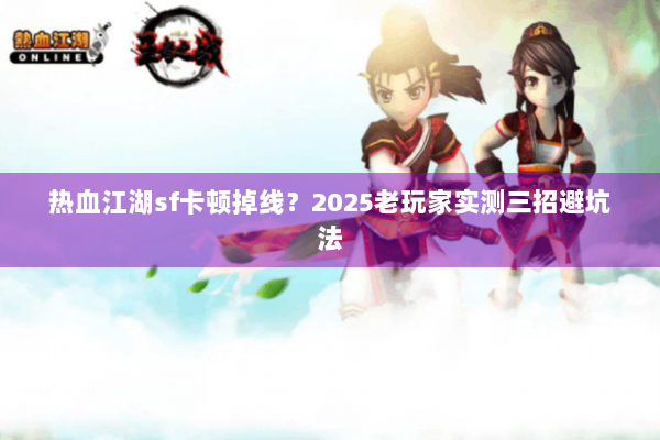 热血江湖sf卡顿掉线？2025老玩家实测三招避坑法
