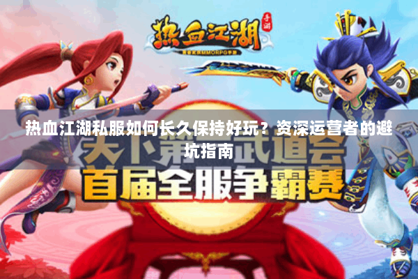 热血江湖私服如何长久保持好玩?资深运营者的避坑指南 热血江湖私服如何长久保持好玩?资深运营者的避坑指南