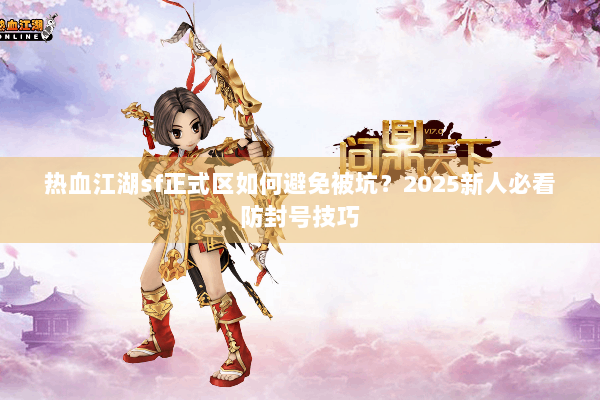 热血江湖sf正式区如何避免被坑?2025新人必看防封号技巧 热血江湖sf正式区如何避免被坑?2025新人必看防封号技巧