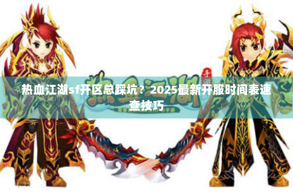 热血江湖sf开区总踩坑?2025最新开服时间表速查技巧 热血江湖sf开区总踩坑?2025最新开服时间表速查技巧