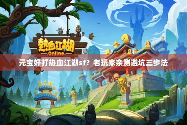 元宝好打热血江湖sf?老玩家亲测避坑三步法 元宝好打热血江湖sf?老玩家亲测避坑三步法