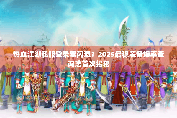 热血江湖私服登录器闪退?2025最稳装备爆率查询法首次揭秘 热血江湖私服登录器闪退?2025最稳装备爆率查询法首次揭秘