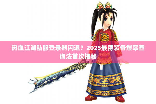 热血江湖私服登录器闪退?2025最稳装备爆率查询法首次揭秘 热血江湖私服登录器闪退?2025最稳装备爆率查询法首次揭秘