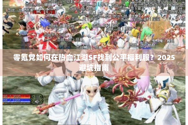 零氪党如何在热血江湖SF找到公平福利服？2025避坑指南