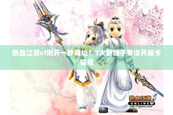 热血江湖sf刚开一秒网址？3大野路子专治开服卡顿癌