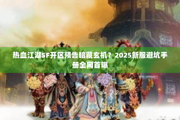 热血江湖SF开区预告暗藏玄机?2025新服避坑手册全网首曝 热血江湖SF开区预告暗藏玄机?2025新服避坑手册全网首曝