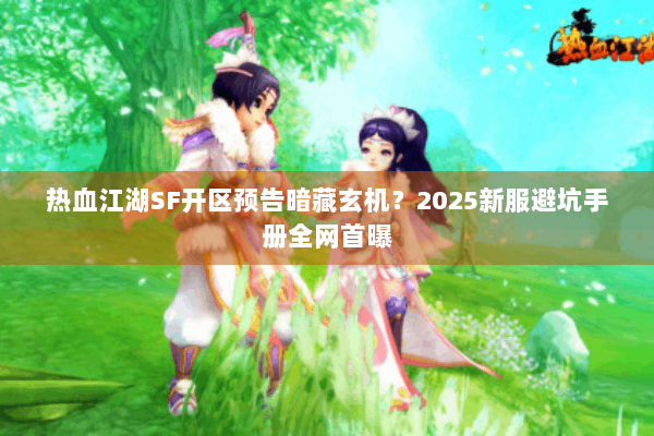 热血江湖SF开区预告暗藏玄机?2025新服避坑手册全网首曝 热血江湖SF开区预告暗藏玄机?2025新服避坑手册全网首曝