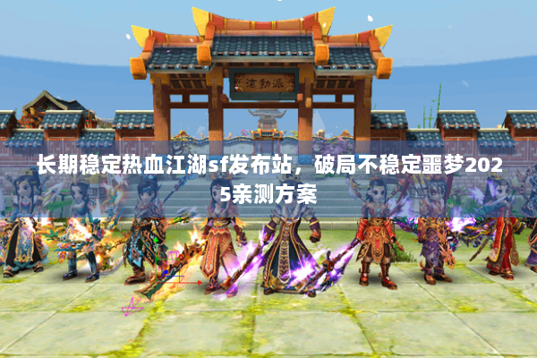 长期稳定热血江湖sf发布站，破局不稳定噩梦2025亲测方案