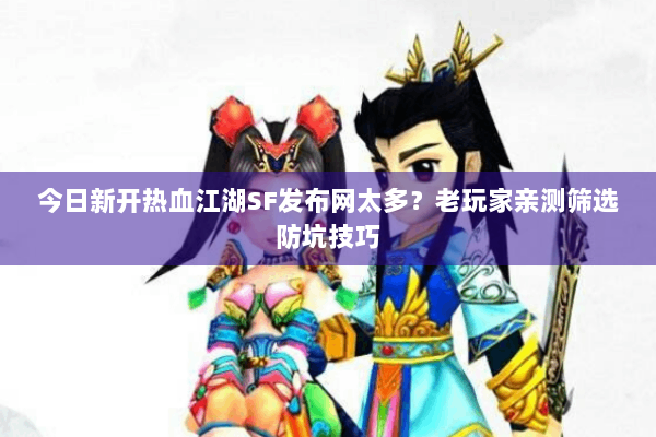 今日新开热血江湖SF发布网太多？老玩家亲测筛选防坑技巧