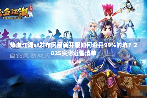 热血江湖sf发布网最新开服如何避开99%的坑？2025实测避雷清单