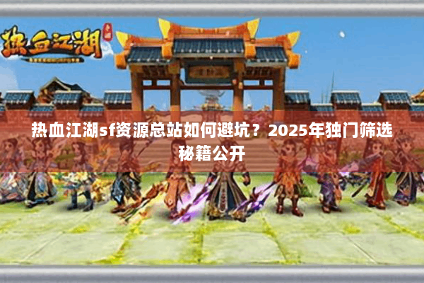 热血江湖sf资源总站如何避坑?2025年独门筛选秘籍公开 热血江湖sf资源总站如何避坑?2025年独门筛选秘籍公开