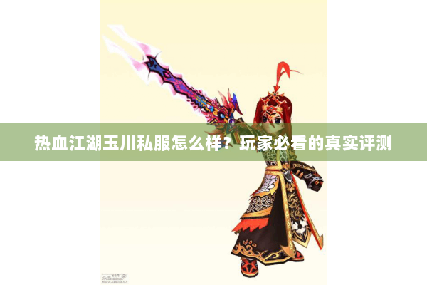 热血江湖玉川私服怎么样？玩家必看的真实评测