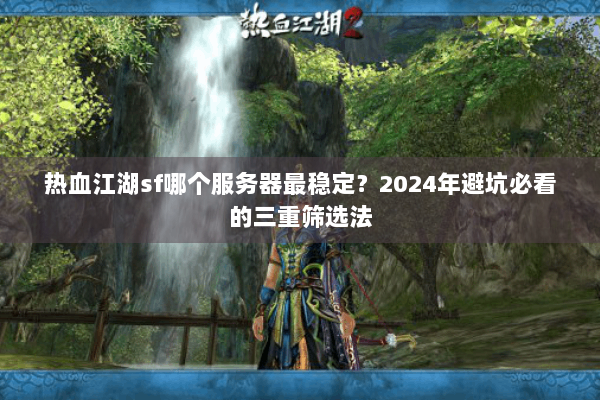 热血江湖sf哪个服务器最稳定？2024年避坑必看的三重筛选法