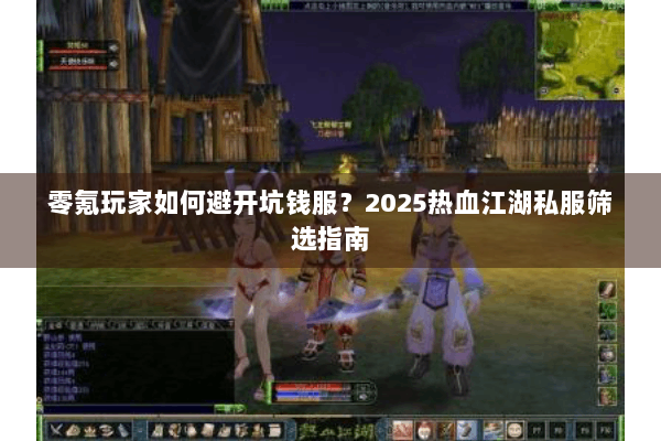 零氪玩家如何避开坑钱服?2025热血江湖私服筛选指南 零氪玩家如何避开坑钱服?2025热血江湖私服筛选指南