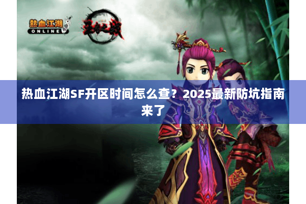 热血江湖SF开区时间怎么查？2025最新防坑指南来了