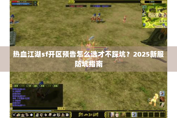热血江湖sf开区预告怎么选才不踩坑?2025新服防坑指南 热血江湖sf开区预告怎么选才不踩坑?2025新服防坑指南