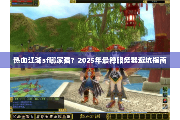 热血江湖sf哪家强？2025年最稳服务器避坑指南