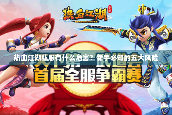 热血江湖私服有什么危害?新手必知的五大风险 热血江湖私服有什么危害?新手必知的五大风险