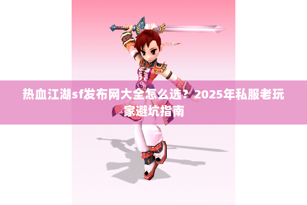 热血江湖sf发布网大全怎么选?2025年私服老玩家避坑指南 热血江湖sf发布网大全怎么选?2025年私服老玩家避坑指南
