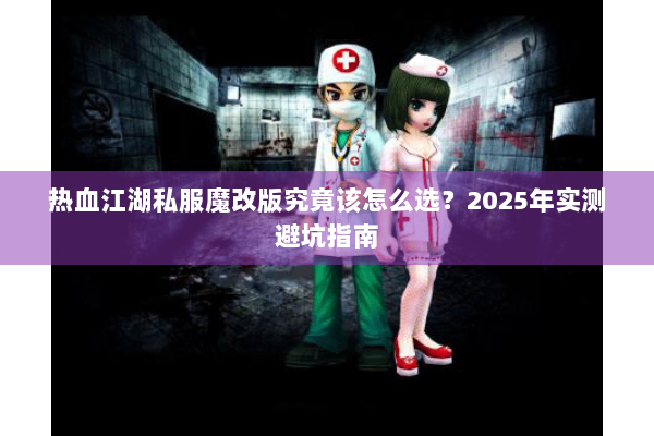 热血江湖私服魔改版究竟该怎么选?2025年实测避坑指南 热血江湖私服魔改版究竟该怎么选?2025年实测避坑指南