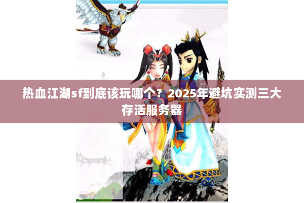 热血江湖sf到底该玩哪个?2025年避坑实测三大存活服务器 热血江湖sf到底该玩哪个?2025年避坑实测三大存活服务器