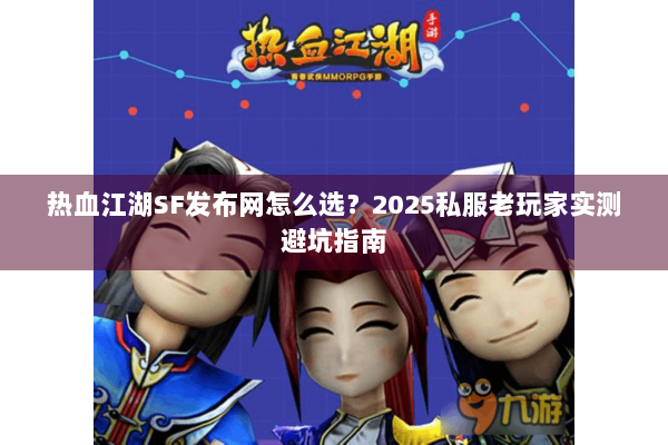 热血江湖SF发布网怎么选?2025私服老玩家实测避坑指南 热血江湖SF发布网怎么选?2025私服老玩家实测避坑指南