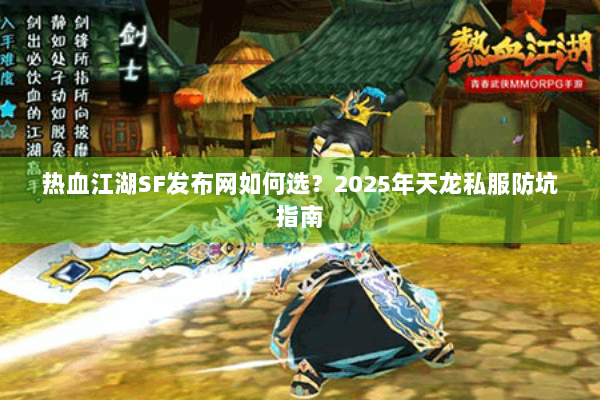 热血江湖SF发布网如何选?2025年天龙私服防坑指南 热血江湖SF发布网如何选?2025年天龙私服防坑指南
