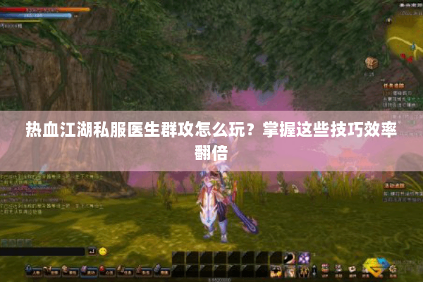 热血江湖私服医生群攻怎么玩?掌握这些技巧效率翻倍 热血江湖私服医生群攻怎么玩?掌握这些技巧效率翻倍