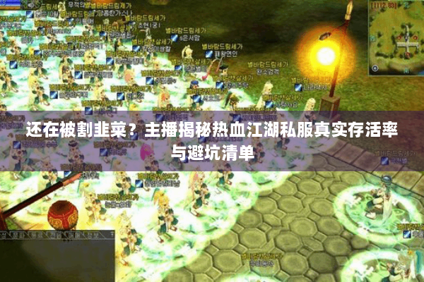 还在被割韭菜?主播揭秘热血江湖私服真实存活率与避坑清单 还在被割韭菜?主播揭秘热血江湖私服真实存活率与避坑清单